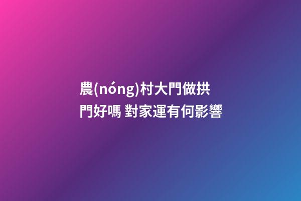 農(nóng)村大門做拱門好嗎 對家運有何影響